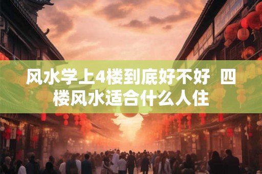 风水学上4楼到底好不好 四楼风水适合什么人住 风水学上4楼到底好不好 四楼风水适合什么人住