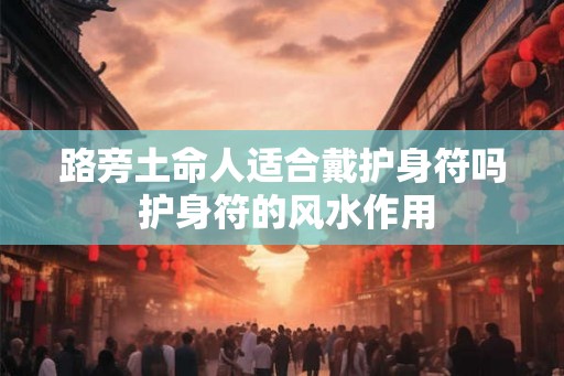 路旁土命人适合戴护身符吗 护身符的风水作用