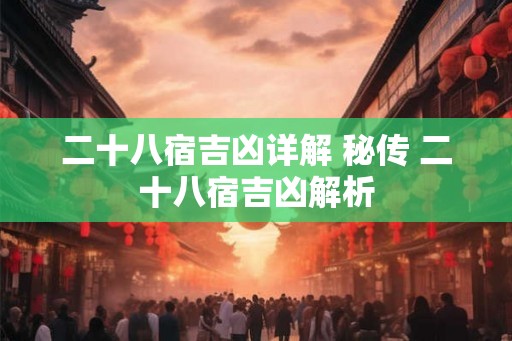 二十八宿吉凶详解 秘传 二十八宿吉凶解析 二十八宿吉凶详解 秘传 二十八宿吉凶解析