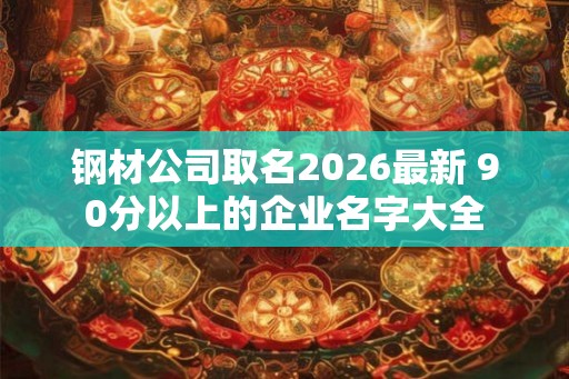钢材公司取名2026最新 90分以上的企业名字大全