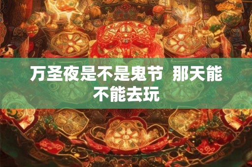 万圣夜是不是鬼节  那天能不能去玩