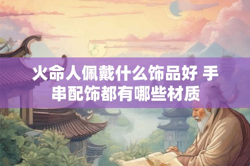 火命人佩戴什么饰品好 手串配饰都有哪些材质
