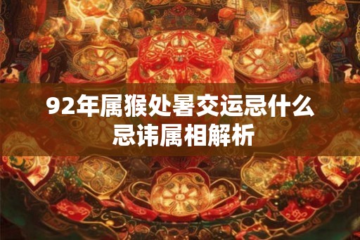 92年属猴处暑交运忌什么 忌讳属相解析 92年属猴处暑交运忌什么 忌讳属相解析