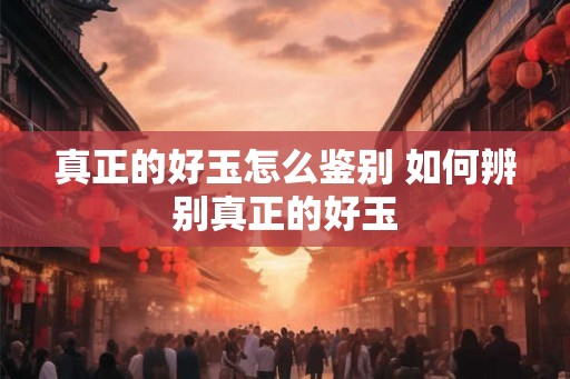 真正的好玉怎么鉴别 如何辨别真正的好玉