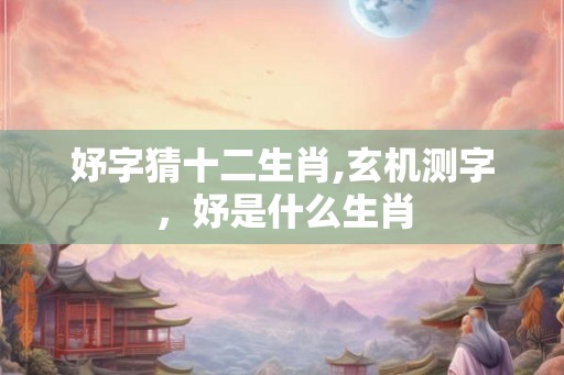 妤字猜十二生肖,玄机测字，妤是什么生肖