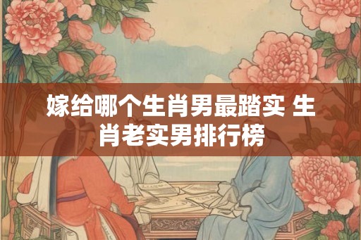 嫁给哪个生肖男最踏实 生肖老实男排行榜