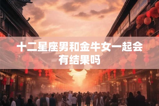 十二星座男和金牛女一起会有结果吗