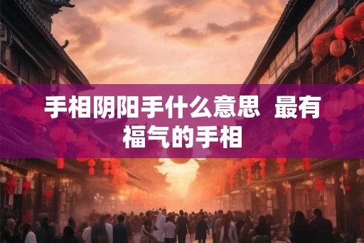 手相阴阳手什么意思  最有福气的手相