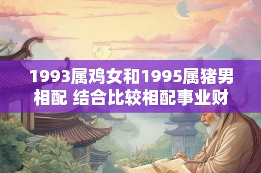 1993属鸡女和1995属猪男相配 结合比较相配事业财运好 1993属鸡女和1995属猪男相配 结合比较相配事业财运好