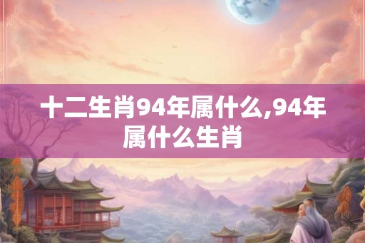 十二生肖94年属什么,94年属什么生肖