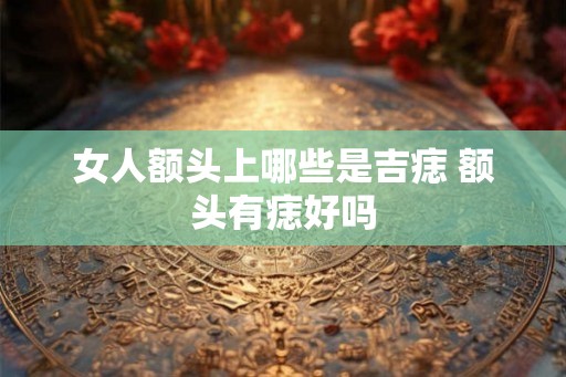 女人额头上哪些是吉痣 额头有痣好吗