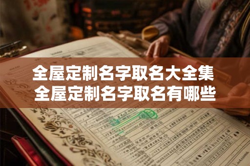 全屋定制名字取名大全集 全屋定制名字取名有哪些 全屋定制名字取名大全集 全屋定制名字取名有哪些
