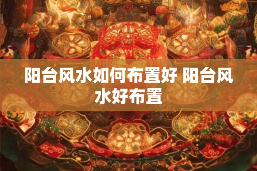 阳台风水如何布置好 阳台风水好布置
