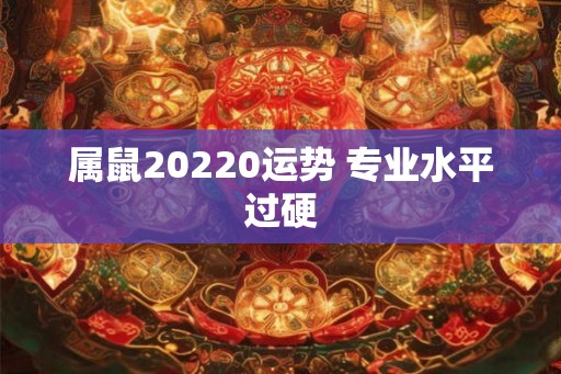 属鼠20220运势 专业水平过硬