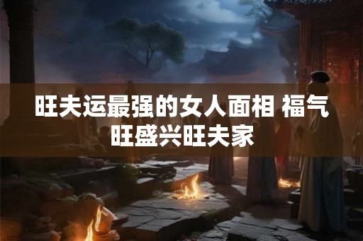 旺夫运最强的女人面相 福气旺盛兴旺夫家