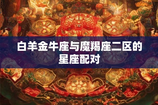 白羊金牛座与魔羯座二区的星座配对