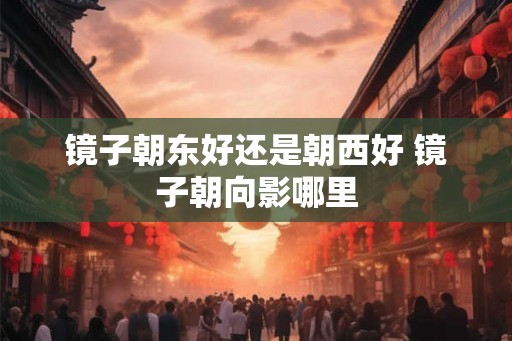 镜子朝东好还是朝西好 镜子朝向影哪里