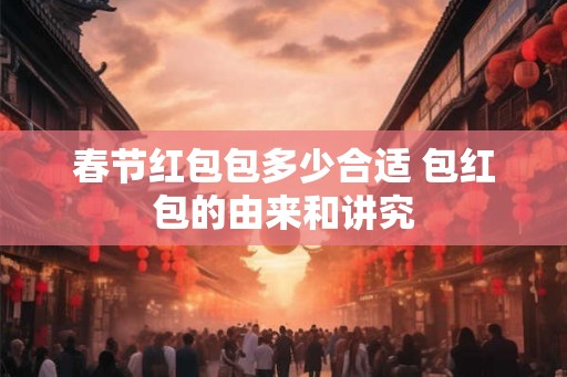 春节红包包多少合适 包红包的由来和讲究