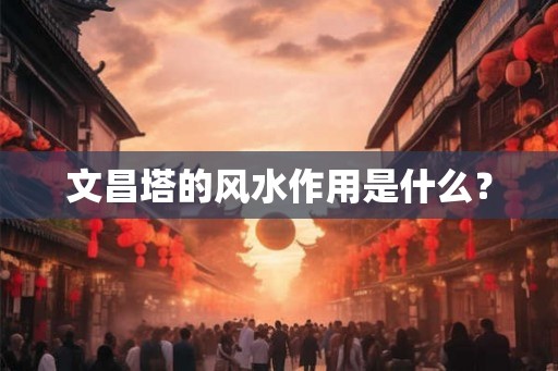 文昌塔的风水作用是什么? 文昌塔的风水作用是什么?