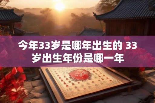 今年33岁是哪年出生的 33岁出生年份是哪一年 今年33岁是哪年出生的 33岁出生年份是哪一年