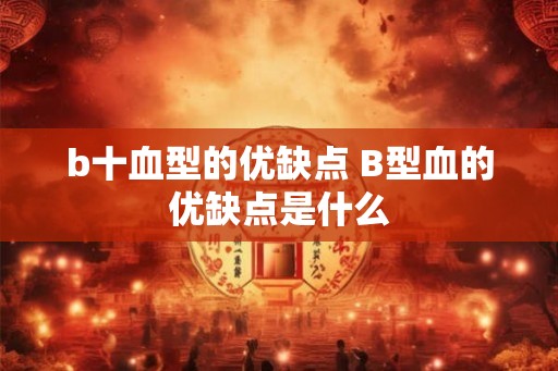 b十血型的优缺点 B型血的优缺点是什么