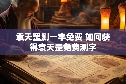 袁天罡测一字免费 如何获得袁天罡免费测字