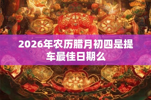 2026年农历腊月初四是提车最佳日期么