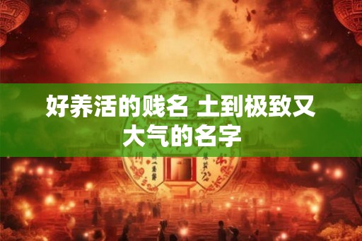 好养活的贱名 土到极致又大气的名字 好养活的贱名 土到极致又大气的名字