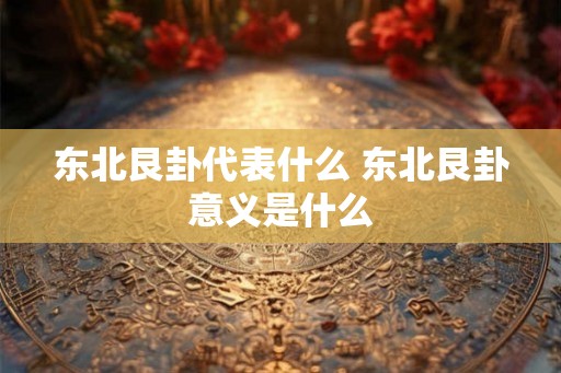 东北艮卦代表什么 东北艮卦意义是什么