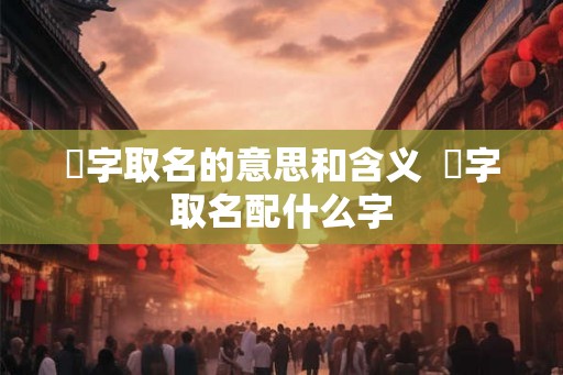 珺字取名的意思和含义  珺字取名配什么字