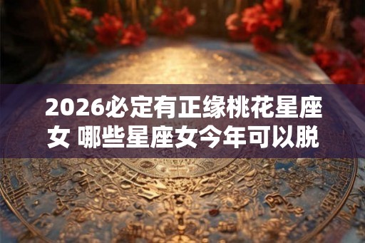 2026必定有正缘桃花星座女 哪些星座女今年可以脱单