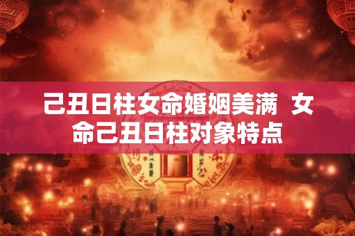 己丑日柱女命婚姻美满  女命己丑日柱对象特点