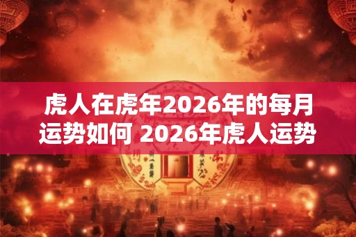 虎人在虎年2026年的每月运势如何 2026年虎人运势如何