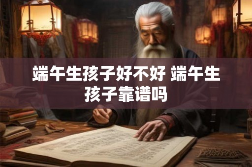 端午生孩子好不好 端午生孩子靠谱吗