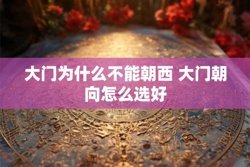 大门为什么不能朝西 大门朝向怎么选好