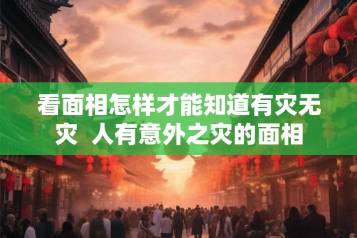 看面相怎样才能知道有灾无灾  人有意外之灾的面相