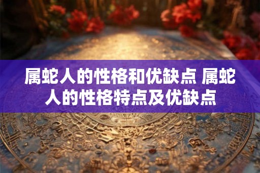属蛇人的性格和优缺点 属蛇人的性格特点及优缺点 属蛇人的性格和优缺点 属蛇人的性格特点及优缺点