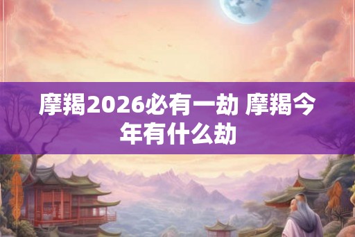 摩羯2026必有一劫 摩羯今年有什么劫