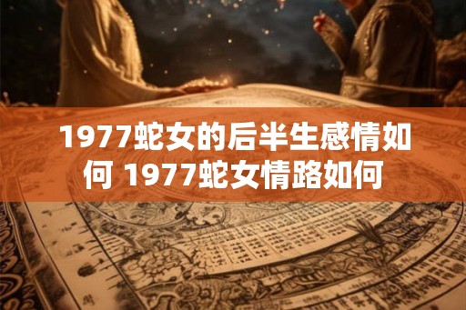 1977蛇女的后半生感情如何 1977蛇女情路如何