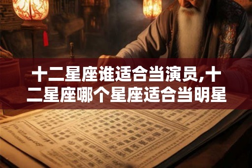 十二星座谁适合当演员,十二星座哪个星座适合当明星