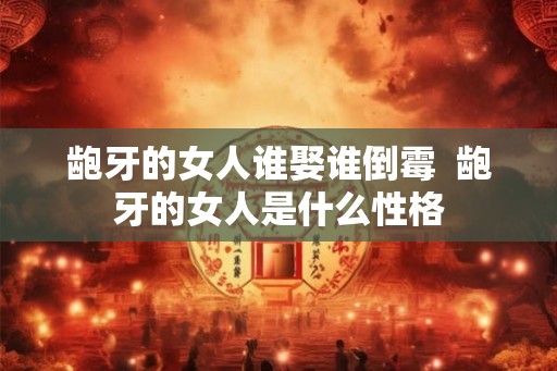 龅牙的女人谁娶谁倒霉  龅牙的女人是什么性格