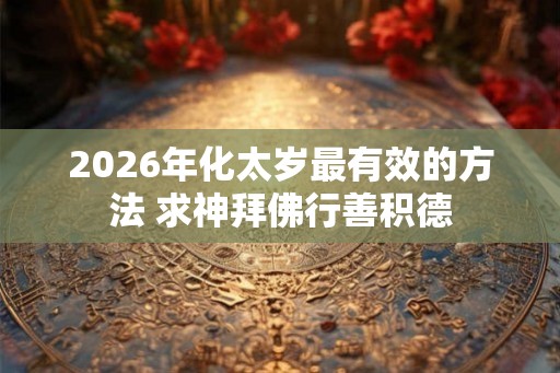 2026年化太岁最有效的方法 求神拜佛行善积德 2026年化太岁最有效的方法 求神拜佛行善积德