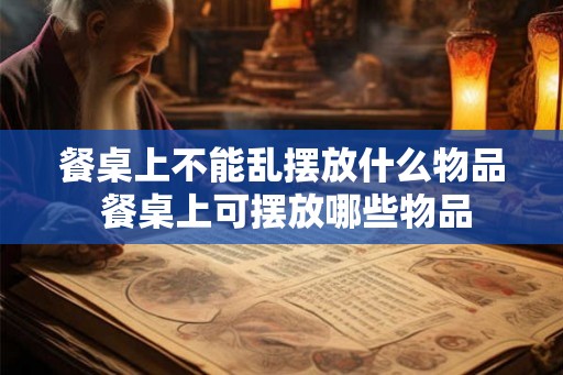 餐桌上不能乱摆放什么物品 餐桌上可摆放哪些物品