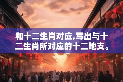 和十二生肖对应,写出与十二生肖所对应的十二地支。