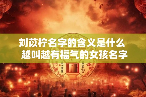 刘苡柠名字的含义是什么 越叫越有福气的女孩名字 刘苡柠名字的含义是什么 越叫越有福气的女孩名字