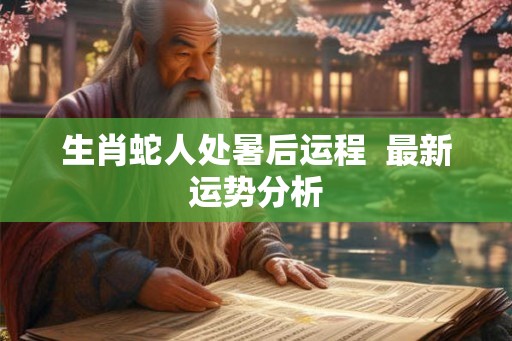 生肖蛇人处暑后运程  最新运势分析