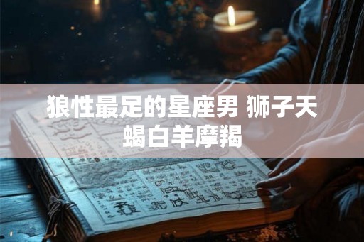 狼性最足的星座男 狮子天蝎白羊摩羯