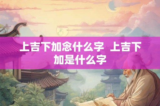 上吉下加念什么字  上吉下加是什么字