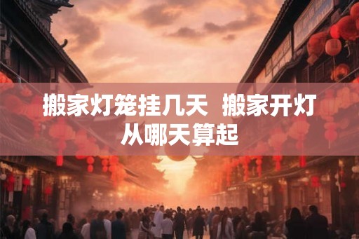 搬家灯笼挂几天  搬家开灯从哪天算起