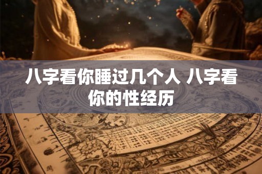 八字看你睡过几个人 八字看你的性经历